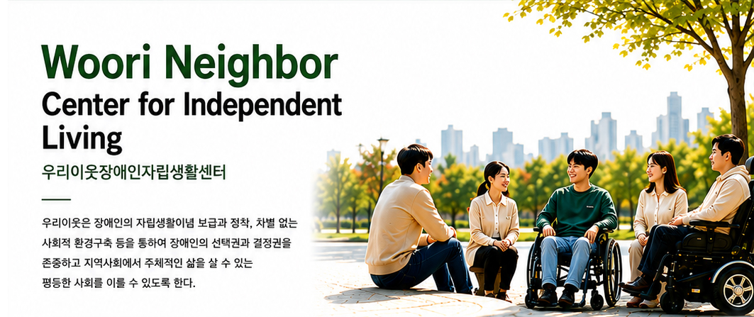 Woori Neighbor Center for Independent Living 우리이웃장애인자립생활센터 우리이웃은 장애인 자립생활이념 보급과 정착, 차별 없는 사회적 환경구축 등을 통하여 장애인의 선택권과 결정권을 존중하고 지역사회에서 주체적인 삶을 살 수 있는 평등한 사회를 이룰 수 있도록 한다.